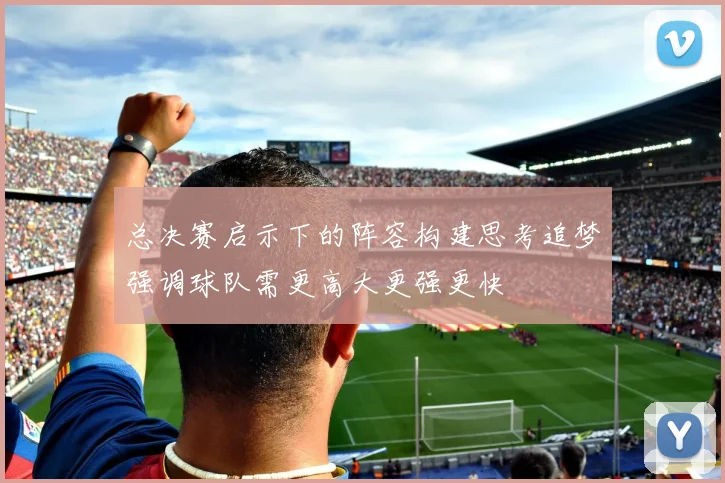 总决赛启示下的阵容构建思考追梦强调球队需更高大更强更快