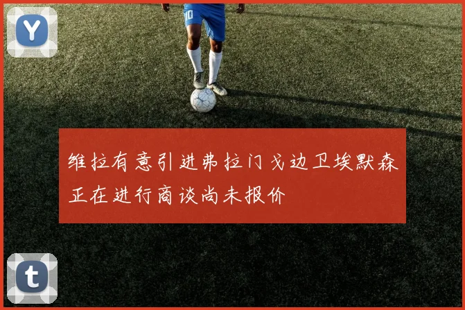 维拉有意引进弗拉门戈边卫埃默森正在进行商谈尚未报价