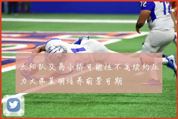 太阳队交易小桥可能性不高续约压力大弗莱明培养前景可期