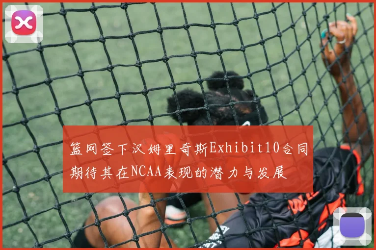 篮网签下汉姆里奇斯Exhibit10合同期待其在NCAA表现的潜力与发展