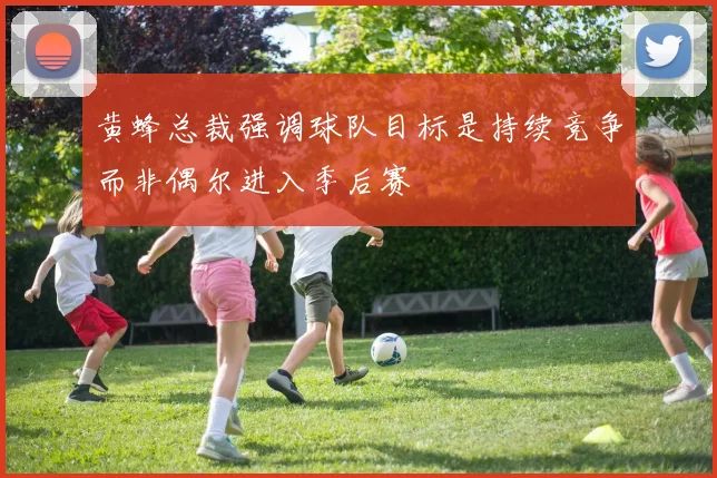 黄蜂总裁强调球队目标是持续竞争而非偶尔进入季后赛