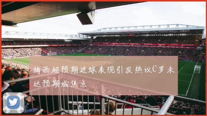 梅西超预期进球表现引发热议C罗未达预期成焦点