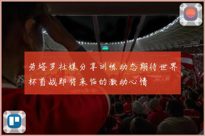 劳塔罗社媒分享训练动态期待世界杯首战即将来临的激动心情