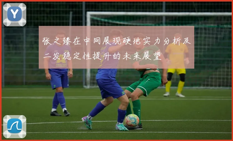 张之臻在中网展现硬地实力分析及二发稳定性提升的未来展望