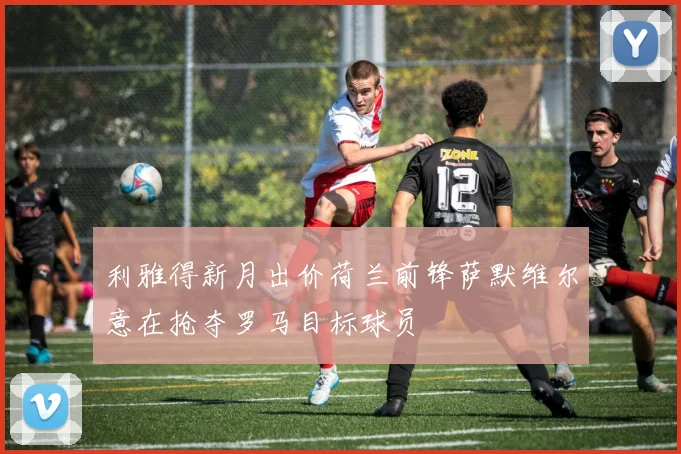 利雅得新月出价荷兰前锋萨默维尔意在抢夺罗马目标球员