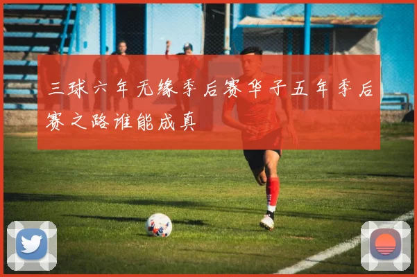 三球六年无缘季后赛华子五年季后赛之路谁能成真