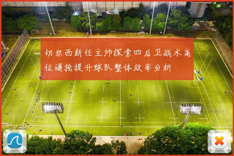 切尔西新任主帅探索四后卫战术高位逼抢提升球队整体效率分析
