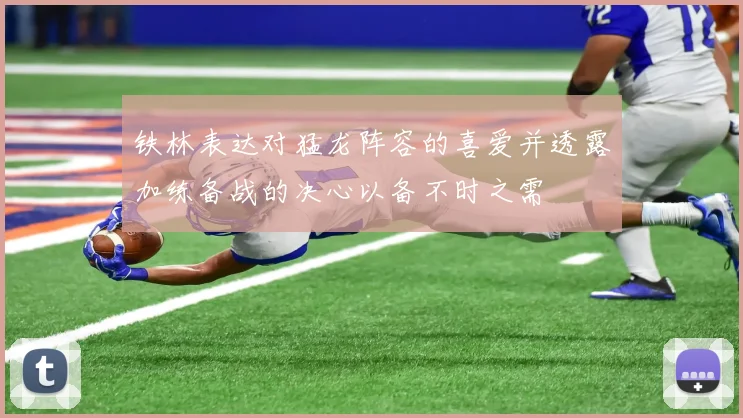 铁林表达对猛龙阵容的喜爱并透露加练备战的决心以备不时之需