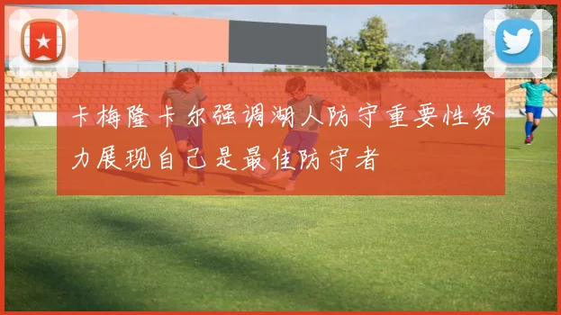 卡梅隆卡尔强调湖人防守重要性努力展现自己是最佳防守者
