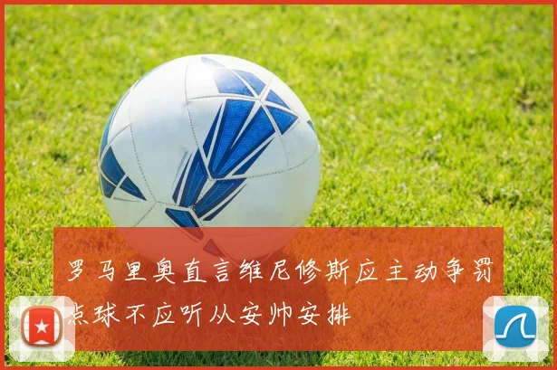 罗马里奥直言维尼修斯应主动争罚点球不应听从安帅安排