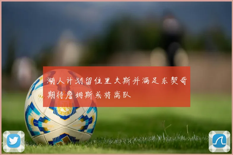 湖人计划留住里夫斯并满足东契奇期待詹姆斯或将离队