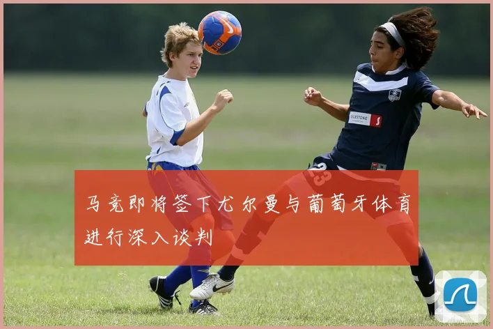 马竞即将签下尤尔曼与葡萄牙体育进行深入谈判