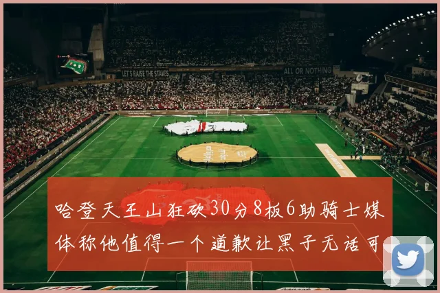 哈登天王山狂砍30分8板6助骑士媒体称他值得一个道歉让黑子无话可说