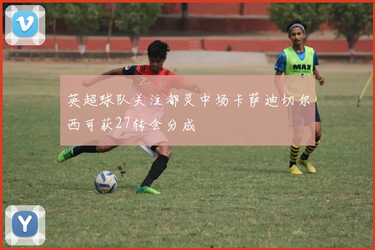英超球队关注都灵中场卡萨迪切尔西可获27转会分成