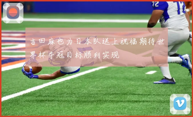 吉田麻也为日本队送上祝福期待世界杯夺冠目标顺利实现