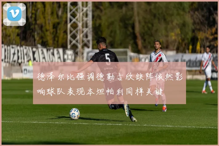 德泽尔比强调德勒古欣缺阵依然影响球队表现本坦帕利同样关键