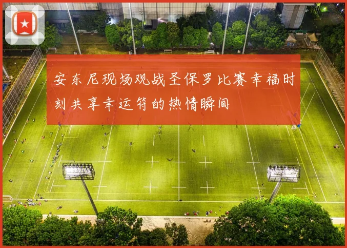 安东尼现场观战圣保罗比赛幸福时刻共享幸运符的热情瞬间