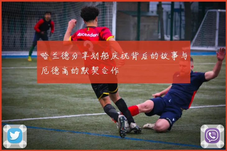 哈兰德分享划船庆祝背后的故事与厄德高的默契合作