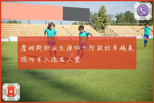 詹姆斯职业生涯四个阶段的卓越表现均可入选名人堂